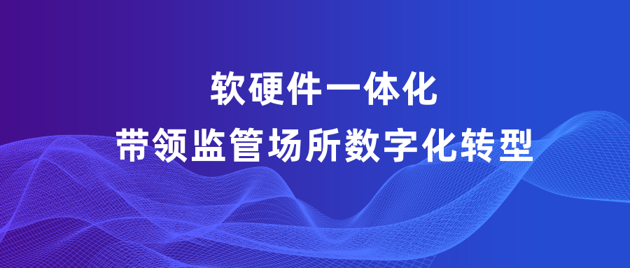 软硬件一体化带领监管场所数字化转型