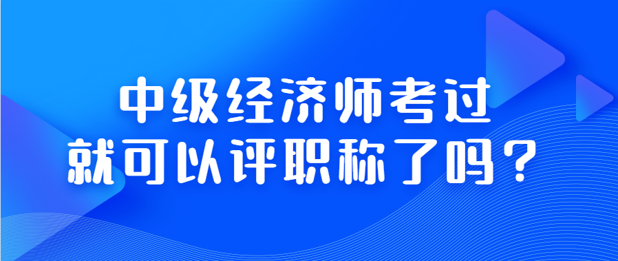 中级经济师考过就可以评职称中级经济师以考代评是什么意思