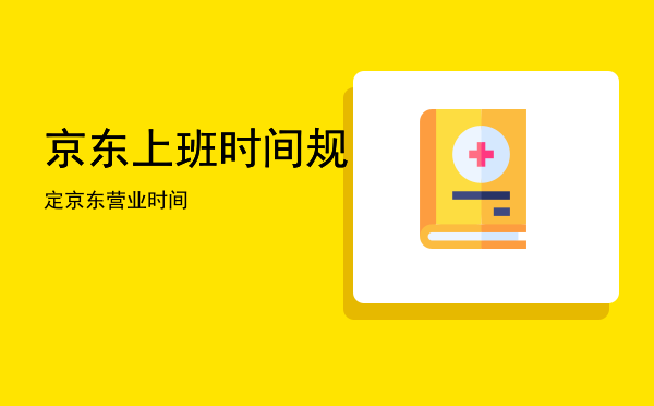 京东几点上班几点下班？京东营业点几点下班