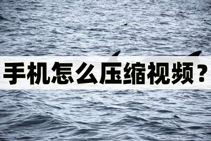 手机压缩视频最简单的方法 压缩视频的软件免费