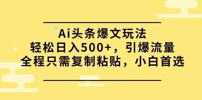 Ai头条爆文玩法，轻松日入500-，引爆流量全程只需复制粘贴，小白首选Ai头条爆文玩法，-就爱副业网