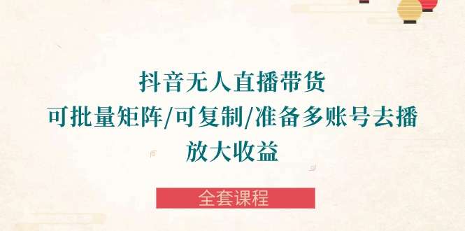 [电商] 抖音无人直播带货全套课程：批量矩阵、复制账号，轻松放大收益！风筝自习室-课程资源-网盘资源风筝自习室