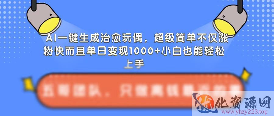 AI一键生成治愈玩偶，超级简单，不仅涨粉快而且单日变现1k