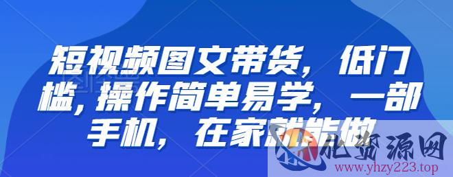 【推荐】短视频图文带货，低门槛,操作简单易学，一部手机，在家就能做