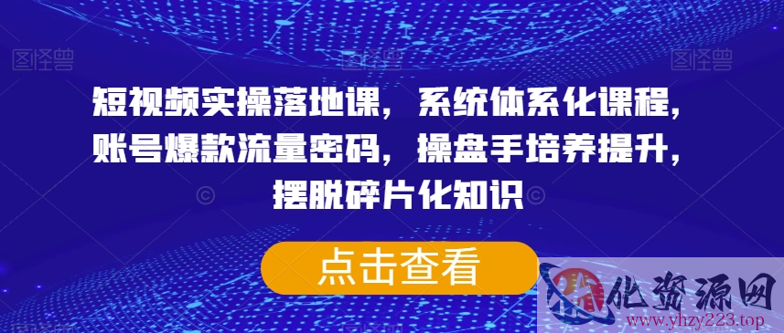 短视频实操落地课，系统体系化课程，账号爆款流量密码，操盘手培养提升，摆脱碎片化知识