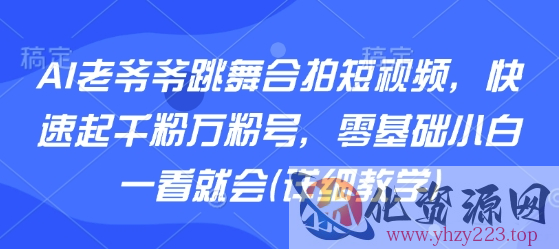 AI老爷爷跳舞合拍短视频，快速起千粉万粉号，零基础小白一看就会(详细教学)