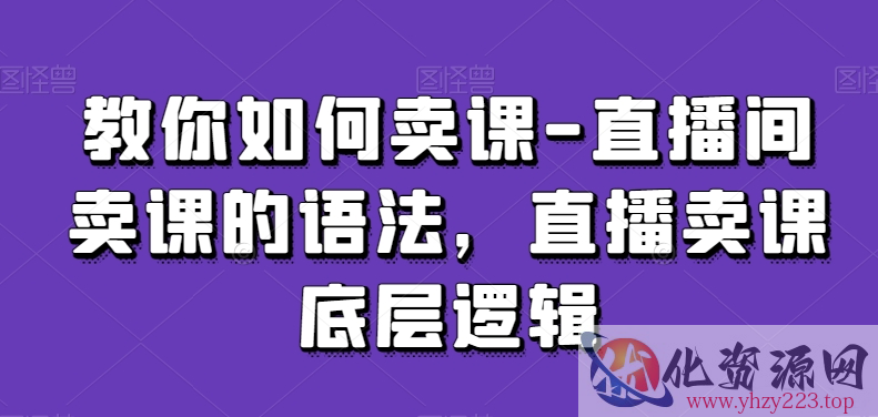 教你如何卖课-直播间卖课的语法，直播卖课底层逻辑