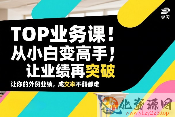 外贸TOP业务课，从小白变高手，或让业绩再突破，让你的外贸业绩，成交率不翻倍都难