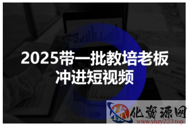 2025带一批教培老板冲进短视频，全方位助力教培人掌握短视频招生技能