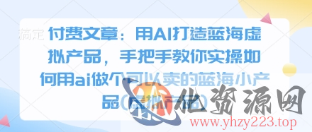 付费文章：用AI打造蓝海虚拟产品，手把手教你实操如何用ai做个可以卖的蓝海小产品(虚拟产品)