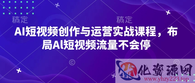 AI短视频创作与运营实战课程，布局Al短视频流量不会停
