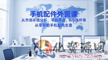 手机配件外贸课，从市场环境分析，平台开店，erp操作等，从零开始手机配件生意