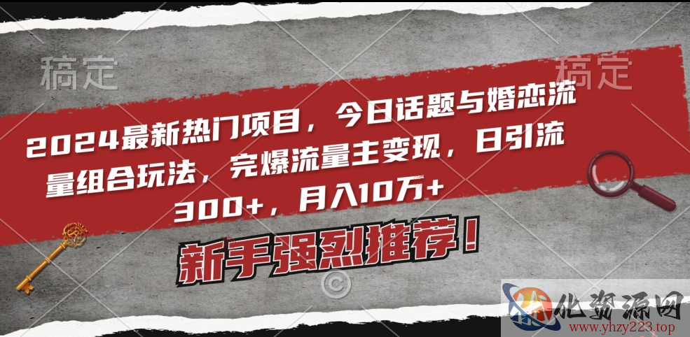 2024最新热门项目，今日话题与婚恋流量组合玩法，完爆流量主变现，日引流300+，月入10万+【揭秘】