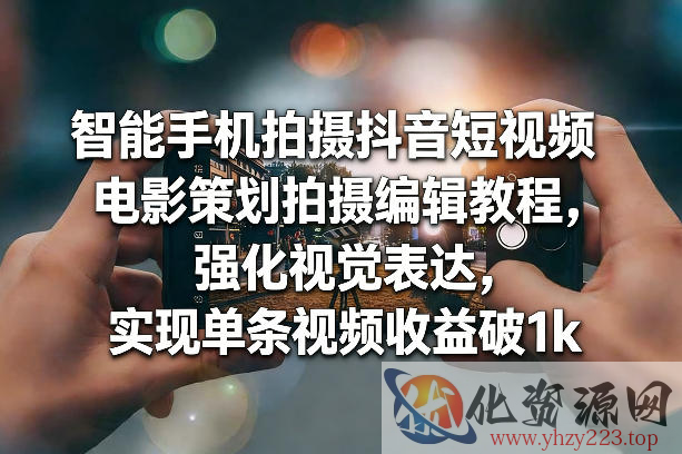 智能手机拍摄抖音短视频电影策划拍摄编辑教程，强化视觉表达，实现单条视频收益破1k