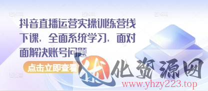 抖音直播运营实操训练营线下课，全面系统学习，面对面解决账号问题