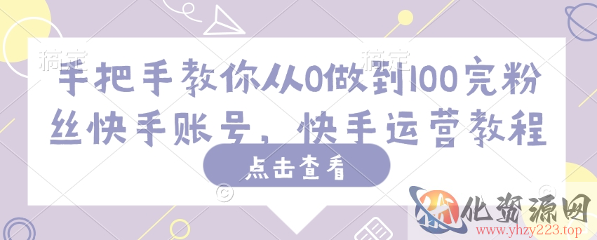 手把手教你从0做到100完粉丝快手账号，快手运营教程