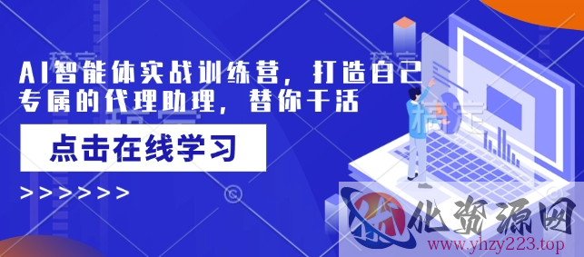 AI智能体实战训练营，打造自己专属的代理助理，替你干活