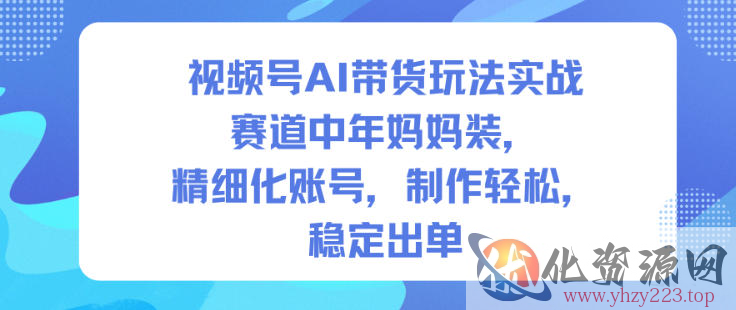 视频号AI带货玩法实战，赛道中年妈妈装，精细化账号，制作轻松，稳定出单