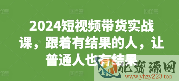 2024短视频带货实战课，跟着有结果的人，让普通人也有结果