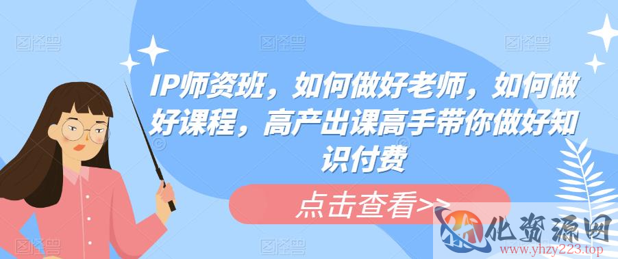 IP师资班，如何做好老师，如何做好课程，高产出课高手带你做好知识付费