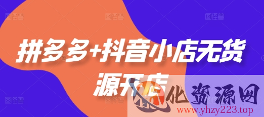 拼多多+抖音小店无货源开店，包括：选品、运营、基础、付费推广、爆款案例等(更新25年10月)