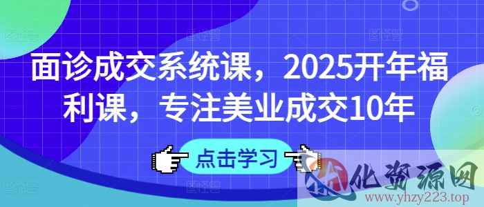 面诊成交系统课，2025开年福利课，专注美业成交10年