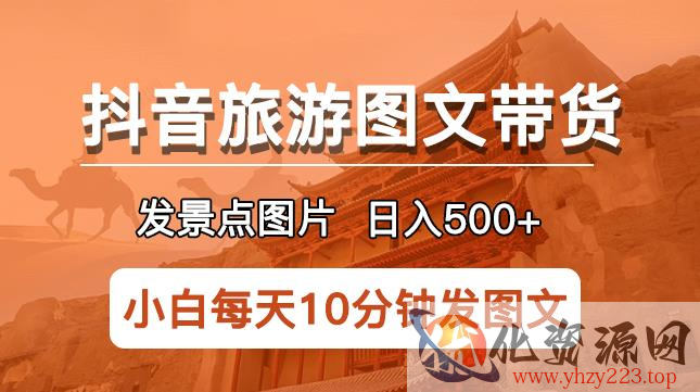 抖音旅游图文带货项目，每天半小时发景点图片日入500+长期稳定项目【揭秘】