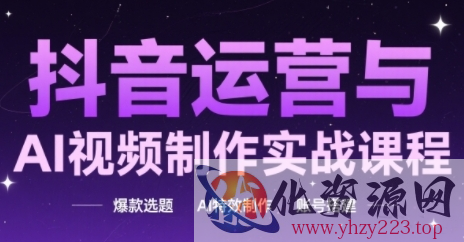 抖音运营与AI视频制作实战课程，爆款选题-AI特效制作-账号搭建