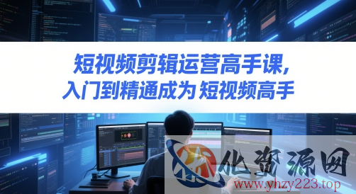 短视频剪辑运营高手课，入门到精通成为短视频高手