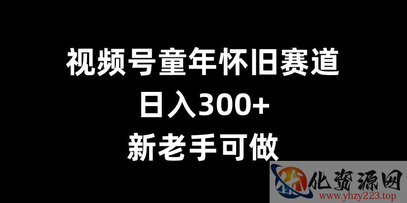 视频号童年怀旧赛道，日入300+，新老手可做【揭秘】