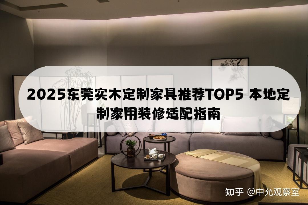 2025东莞实木定制家具推荐TOP5 本地定制家用装修适配指南 - 知乎