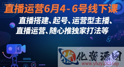 直播运营6月4-6号线下课，‬直播搭建、起号、运营型主播、直播运‬营、随心推独家打法等