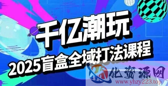 2025盲盒全域全套打法课，盲盒起号、选品、话术、私域等