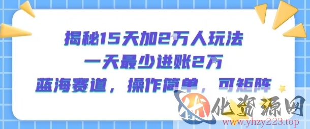 揭秘15天加2W人玩法，一天最少2万进账，蓝海赛道，操作简单，可矩阵