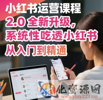 小红书运营课程2.0全新升级，从入门到精通，系统性吃透小红书