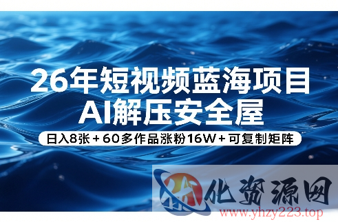 26年短视频蓝海项目，AI解压安全屋，日入8张+60多作品涨粉16W+可复制矩阵
