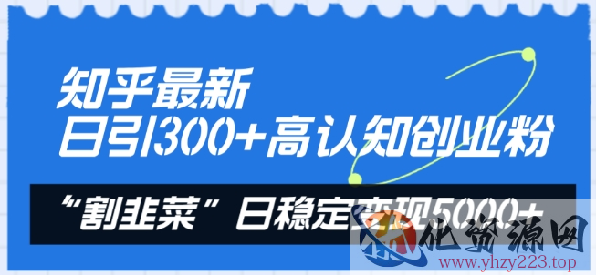 知乎最新日引300+高认知创业粉，“割韭菜”日稳定变现5000+【揭秘】