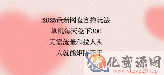 2025最新网盘自撸玩法，单机每天稳下3张，无需流量和拉人头，一个人就可轻松矩阵，全网独一份【揭秘】