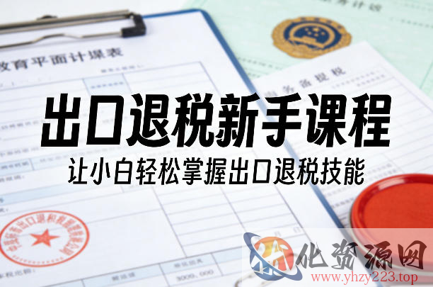 出口退税新手课程，让小白轻松掌握出口退税技能