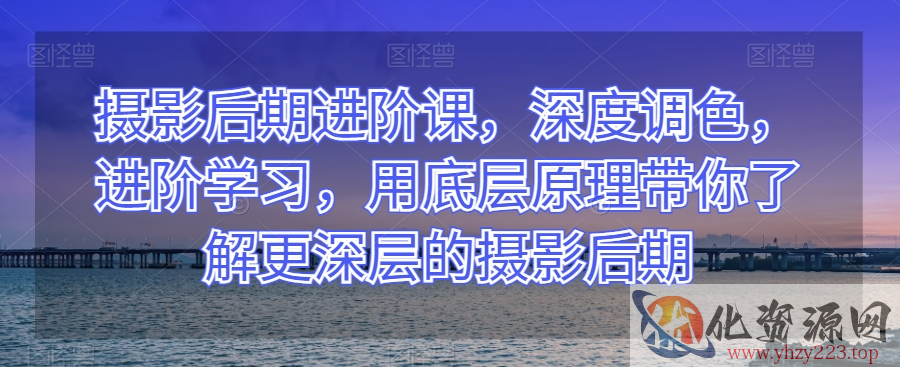 摄影后期进阶课，深度调色，进阶学习，用底层原理带你了解更深层的摄影后期