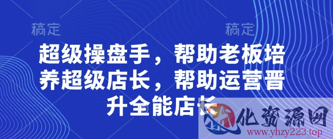 超级操盘手，​帮助老板培养超级店长，帮助运营晋升全能店长