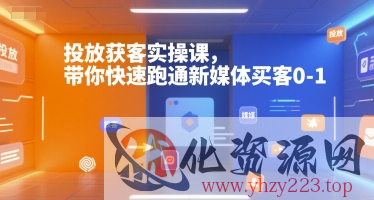 投放获客实操课，带你快速跑通新媒体买客0-1
