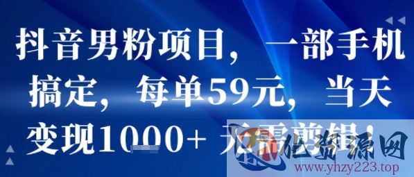抖音男粉项目，一部手机搞定，每单59米，当天变现1k+  无需剪辑