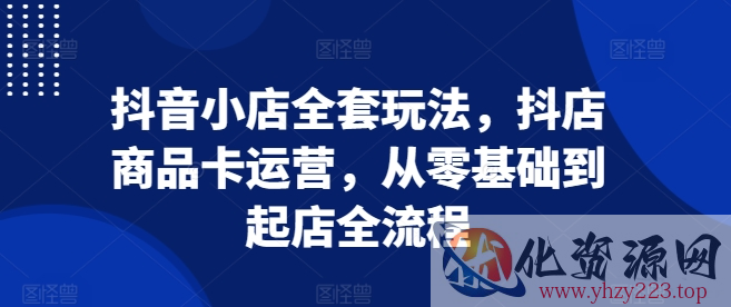 抖音小店全套玩法，抖店商品卡运营，从零基础到起店全流程