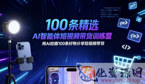 100条精选AI智能体短视频带货训练营，用AI拍摄100条好物分享短视频带货