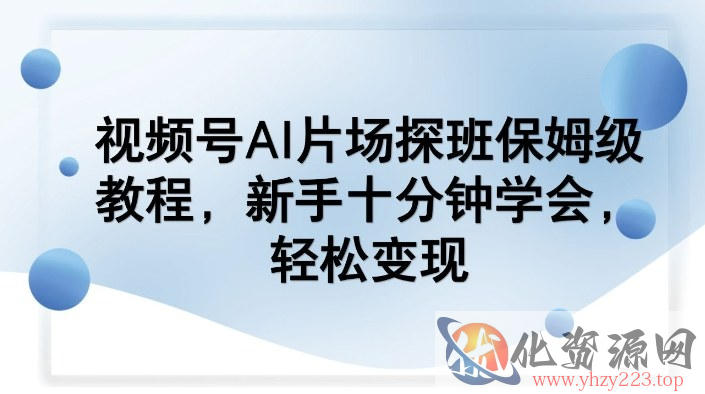 视频号AI片场探班保姆级教程，新手十分钟学会，轻松变现