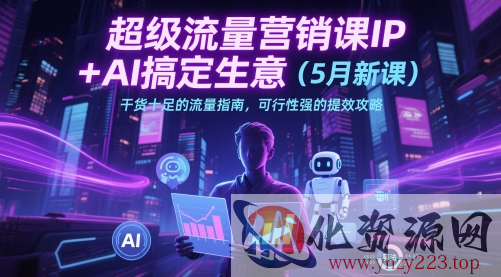 超级流量营销课IP+AI搞定生意（5月新课）干货十足的流量指南，可行性强的提效攻略