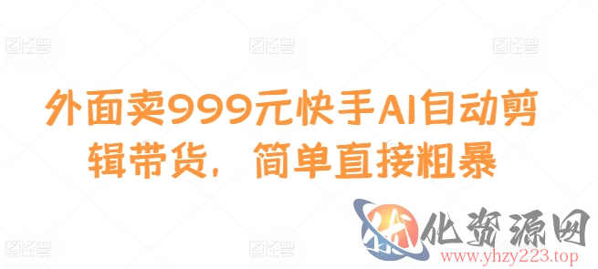 外面卖999元快手AI自动剪辑带货，简单直接粗暴