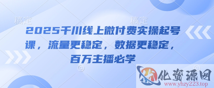 2025千川线上微付费实操起号课，流量更稳定，数据更稳定，百万主播必学