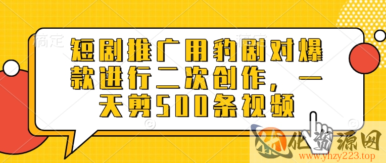 短剧推广用豹剧对爆款进行二次创作，一天剪500条视频